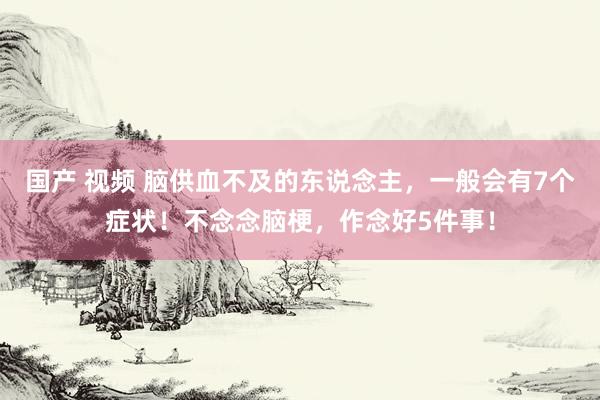 国产 视频 脑供血不及的东说念主，一般会有7个症状！不念念脑梗，作念好5件事！