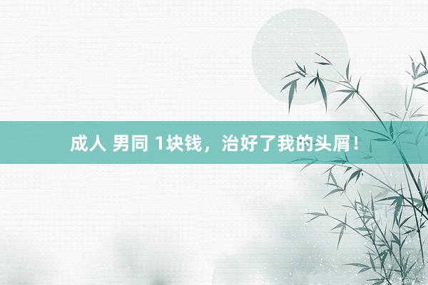成人 男同 1块钱，治好了我的头屑！