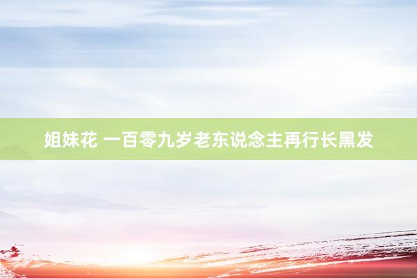姐妹花 一百零九岁老东说念主再行长黑发