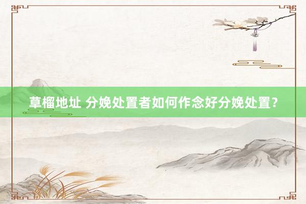 草榴地址 分娩处置者如何作念好分娩处置？