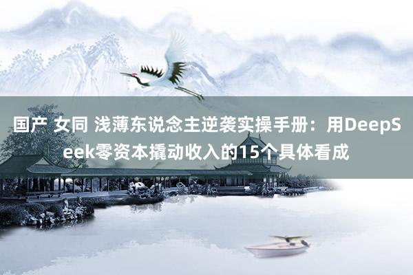 国产 女同 浅薄东说念主逆袭实操手册：用DeepSeek零资本撬动收入的15个具体看成