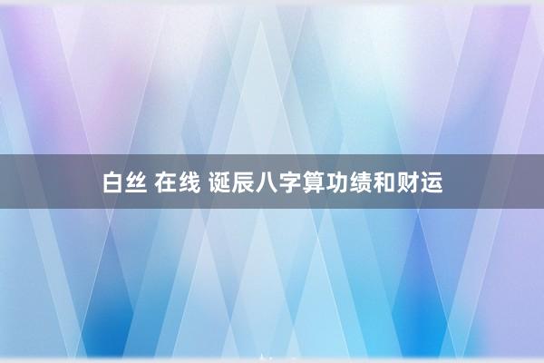 白丝 在线 诞辰八字算功绩和财运