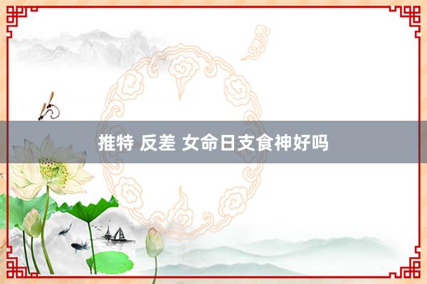 推特 反差 女命日支食神好吗