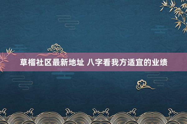 草榴社区最新地址 八字看我方适宜的业绩