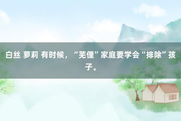 白丝 萝莉 有时候，“芜俚”家庭要学会“排除”孩子。