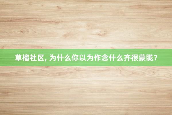 草榴社区， 为什么你以为作念什么齐很蒙眬？