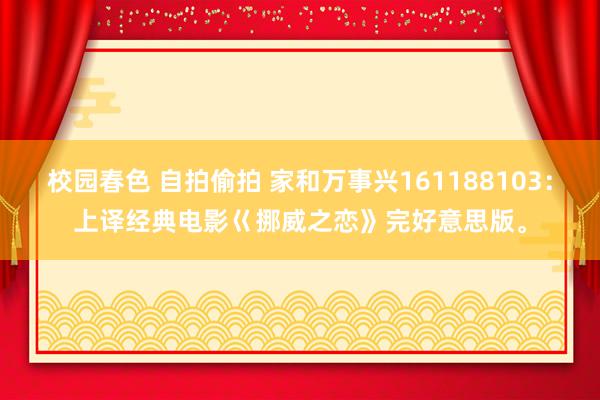 校园春色 自拍偷拍 家和万事兴161188103：上译经典电影巜挪威之恋》完好意思版。
